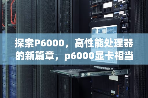 探索P6000，高性能处理器的新篇章，p6000显卡相当于什么显卡