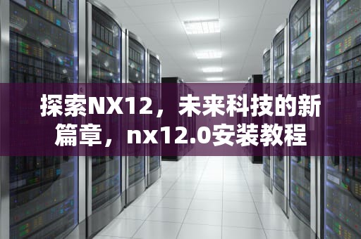 探索NX12，未来科技的新篇章，nx12.0安装教程
