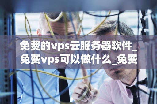 免费的vps云服务器软件_免费vps可以做什么_免费VPS云服务器软件的探索与应用