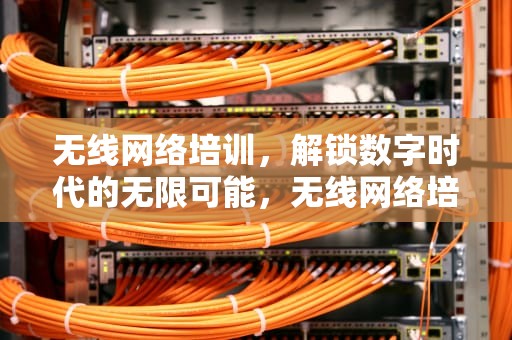 无线网络培训，解锁数字时代的无限可能，无线网络培训心得体会