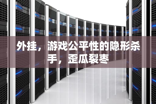 外挂，游戏公平性的隐形杀手，歪瓜裂枣