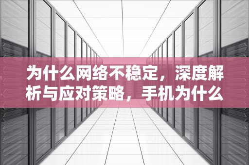 为什么网络不稳定，深度解析与应对策略，手机为什么网络不稳定