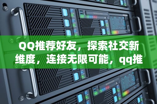 QQ推荐好友，探索社交新维度，连接无限可能，qq推荐好友对方知道是谁推荐的吗