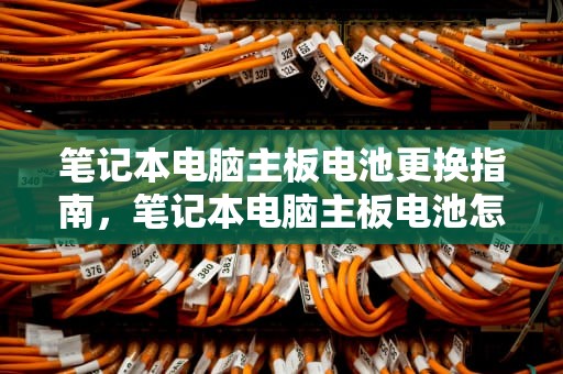 笔记本电脑主板电池更换指南，笔记本电脑主板电池怎么换