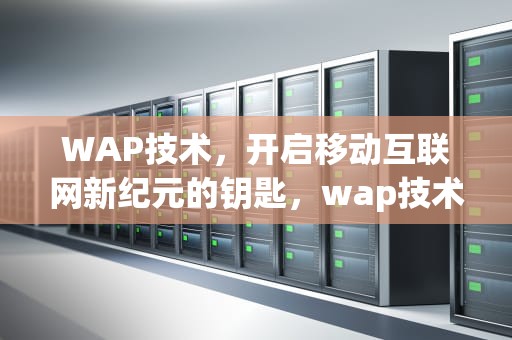 WAP技术，开启移动互联网新纪元的钥匙，wap技术是什么意思