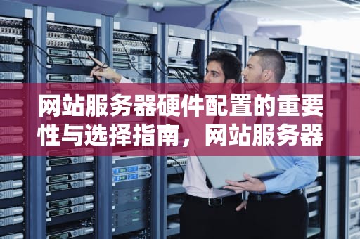 网站服务器硬件配置的重要性与选择指南，网站服务器硬件配置要求