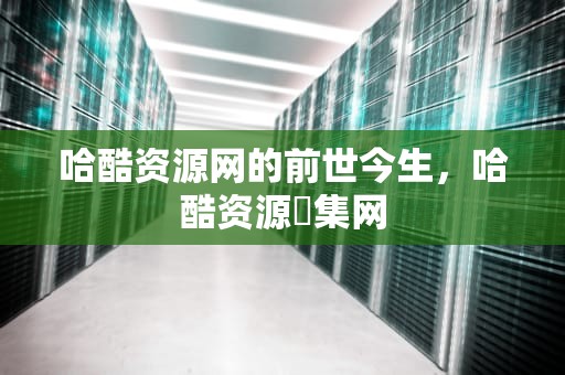 哈酷资源网的前世今生，哈酷资源釆集网