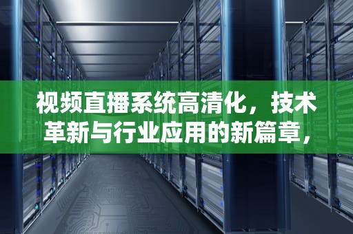 视频直播系统高清化，技术革新与行业应用的新篇章，高清直播糸统