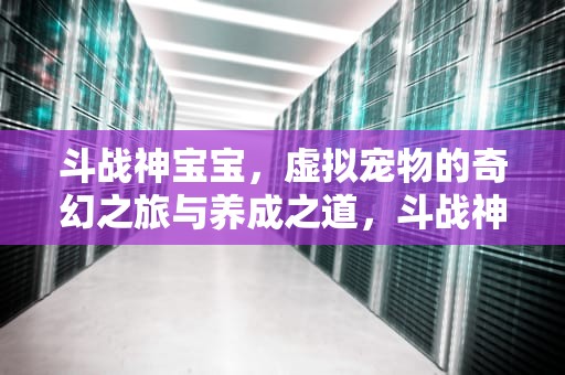斗战神宝宝，虚拟宠物的奇幻之旅与养成之道，斗战神宝宝开洞幸运值列表?