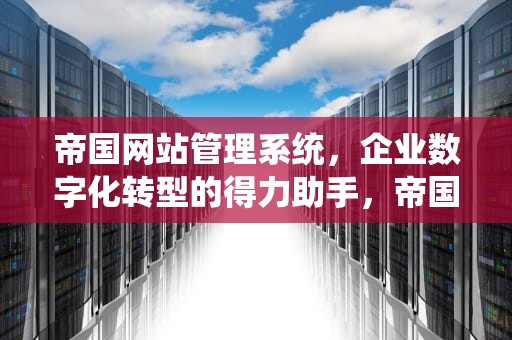 帝国网站管理系统，企业数字化转型的得力助手，帝国网站管理系统更新内容