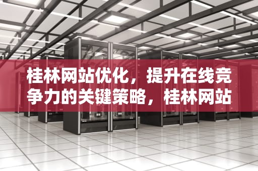 桂林网站优化，提升在线竞争力的关键策略，桂林网站排名