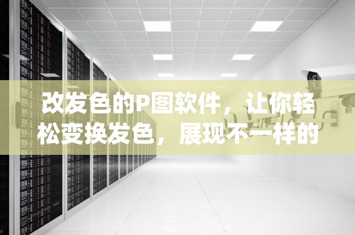改发色的P图软件，让你轻松变换发色，展现不一样的自己，改发色的p图软件免费