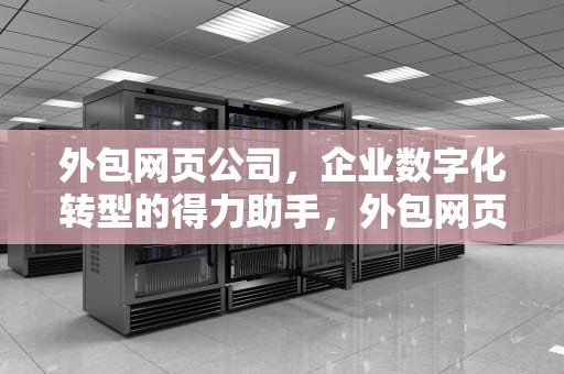 外包网页公司，企业数字化转型的得力助手，外包网页公司有哪些