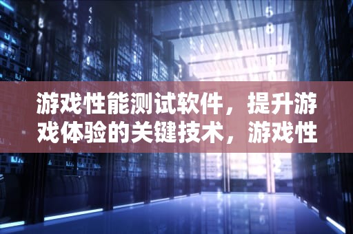 游戏性能测试软件，提升游戏体验的关键技术，游戏性能测试软件哪个好