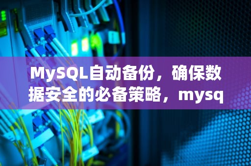 MySQL自动备份，确保数据安全的必备策略，mysql数据库备份定时