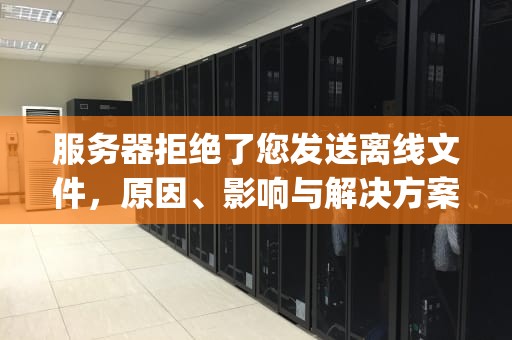 服务器拒绝了您发送离线文件，原因、影响与解决方案，qq发文件服务器拒绝了您发送离线文件