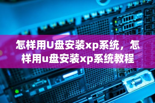 怎样用U盘安装xp系统，怎样用u盘安装xp系统教程
