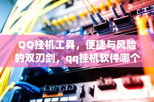 QQ挂机工具，便捷与风险的双刃剑，qq挂机软件哪个好