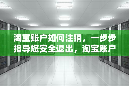 淘宝账户如何注销，一步步指导您安全退出，淘宝账户如何注销账户