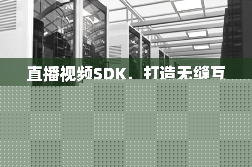 直播视频SDK，打造无缝互动体验的核心技术，直播视频怎么用手机剪辑