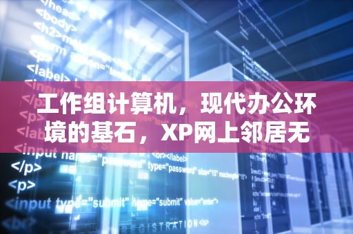 工作组计算机，现代办公环境的基石，XP网上邻居无法查看工作组计算机