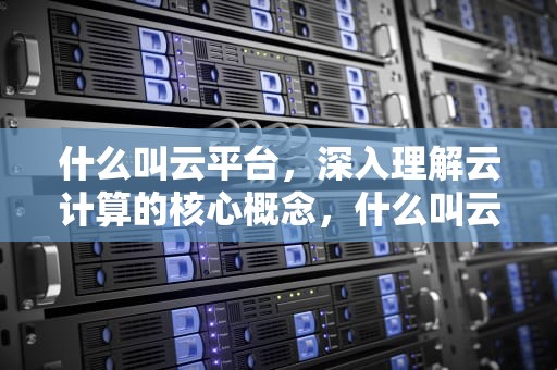 什么叫云平台，深入理解云计算的核心概念，什么叫云平台云服务