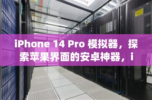iPhone 14 Pro 模拟器，探索苹果界面的安卓神器，iphone 14 pro模拟器中文版