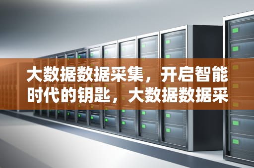 大数据数据采集，开启智能时代的钥匙，大数据数据采集方法有哪些
