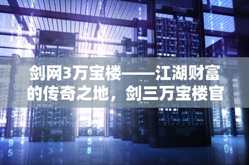 剑网3万宝楼——江湖财富的传奇之地，剑三万宝楼官网