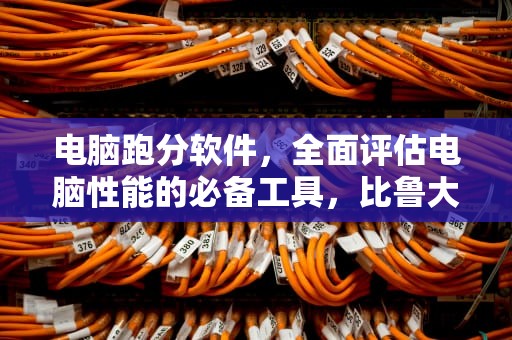 电脑跑分软件，全面评估电脑性能的必备工具，比鲁大师好的测试电脑软件