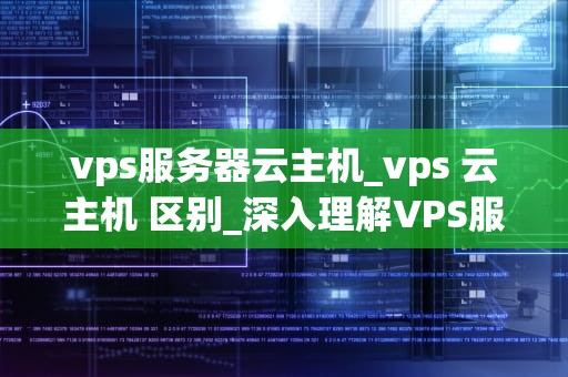 vps服务器云主机_vps 云主机 区别_深入理解VPS服务器云主机