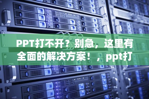PPT打不开？别急，这里有全面的解决方案！，ppt打不开怎么解决