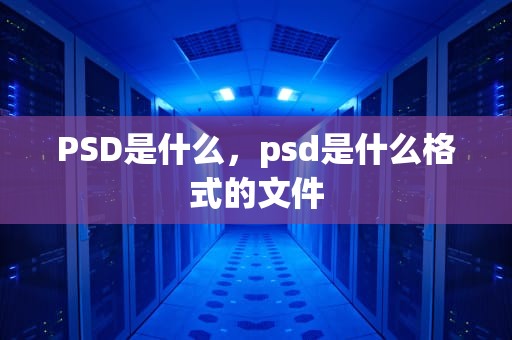 PSD是什么，psd是什么格式的文件