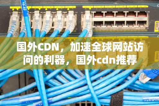 国外CDN，加速全球网站访问的利器，国外cdn推荐
