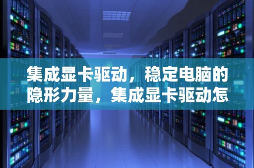 集成显卡驱动，稳定电脑的隐形力量，集成显卡驱动怎么安装