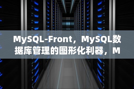 MySQL-Front，MySQL数据库管理的图形化利器，MySQLfront连接MySQL