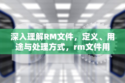 深入理解RM文件，定义、用途与处理方式，rm文件用什么播放器打开