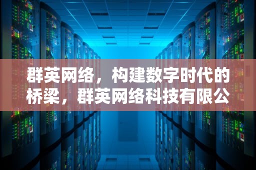 群英网络，构建数字时代的桥梁，群英网络科技有限公司