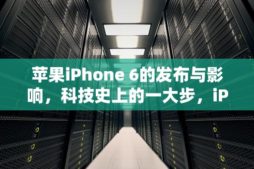 苹果iPhone 6的发布与影响，科技史上的一大步，iPhone6发布时间