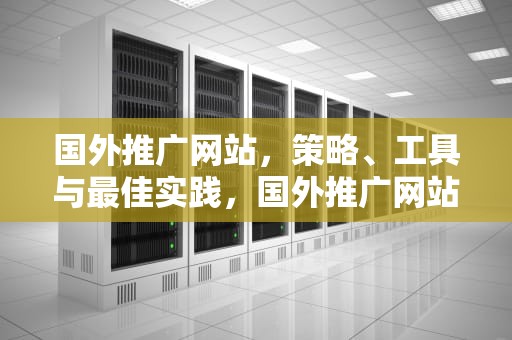 国外推广网站，策略、工具与最佳实践，国外推广网站有哪些