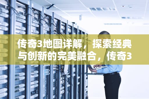 传奇3地图详解，探索经典与创新的完美融合，传奇3地图一览表