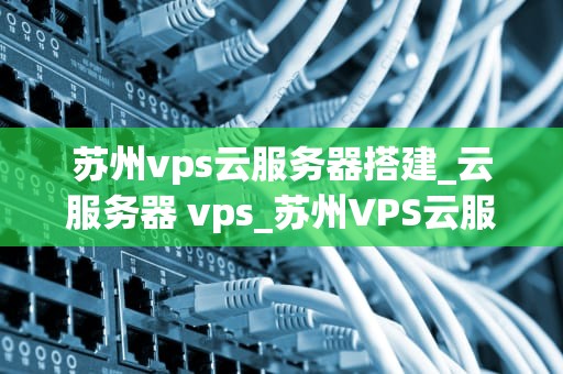 苏州vps云服务器搭建_云服务器 vps_苏州VPS云服务器搭建指南