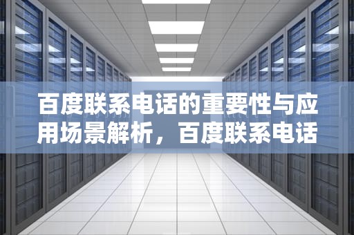 百度联系电话的重要性与应用场景解析，百度联系电话号码