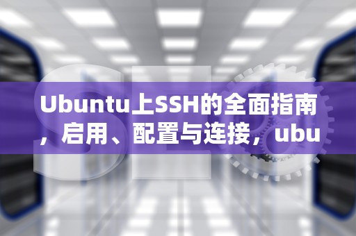 Ubuntu上SSH的全面指南，启用、配置与连接，ubuntussh拒绝密码
