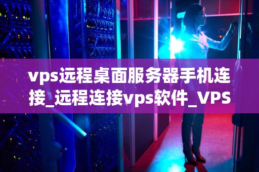 vps远程桌面服务器手机连接_远程连接vps软件_VPS远程桌面服务器手机连接的全面指南