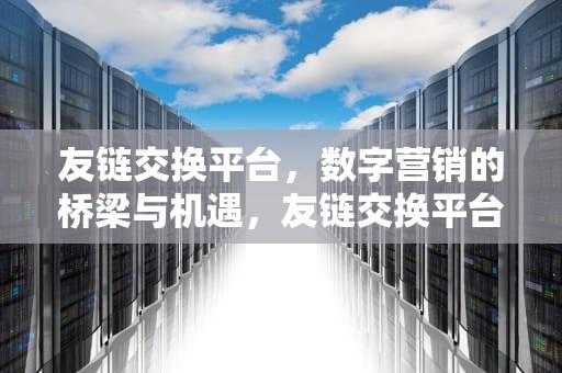 友链交换平台，数字营销的桥梁与机遇，友链交换平台有哪些