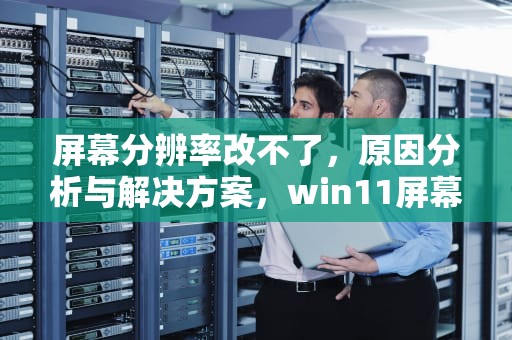 屏幕分辨率改不了，原因分析与解决方案，win11屏幕分辨率改不了