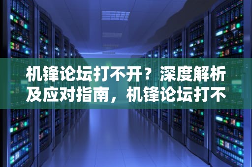 机锋论坛打不开？深度解析及应对指南，机锋论坛打不开怎么办