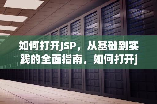 如何打开JSP，从基础到实践的全面指南，如何打开jsp格式的文件