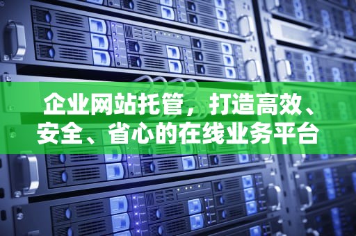 企业网站托管，打造高效、安全、省心的在线业务平台，企业网站托管一个月多少钱